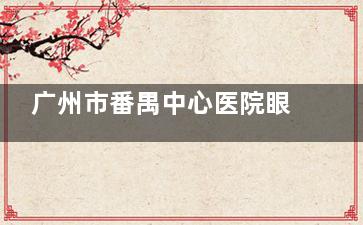 广州市番禺中心医院眼科 2025 价格表公布：近视7700元起、白内障3900元起、角膜塑形镜7600元起